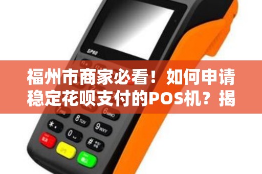 福州市商家必看！如何申请稳定花呗支付的POS机？揭秘3大避坑指南！