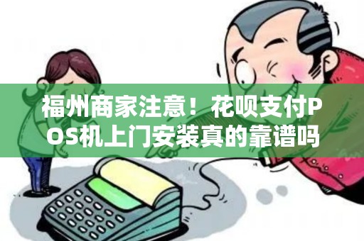 福州商家注意！花呗支付POS机上门安装真的靠谱吗？揭秘背后3大陷阱！
