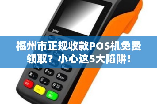 福州市正规收款POS机免费领取?小心这5大陷阱! 福州市正规收款POS机免费领取?小心这5大陷阱!