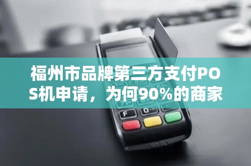 福州市品牌第三方支付POS机申请，为何90%的商家都选错了？揭秘避坑指南！