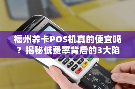 福州养卡POS机真的便宜吗？揭秘低费率背后的3大陷阱！