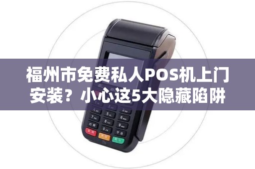 福州市免费私人POS机上门安装?小心这5大隐藏陷阱! 福州市免费私人POS机上门安装?小心这5大隐藏陷阱!
