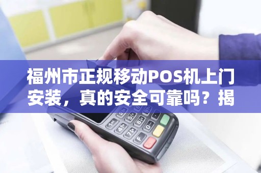福州市正规移动POS机上门安装，真的安全可靠吗？揭秘三大避坑指南！