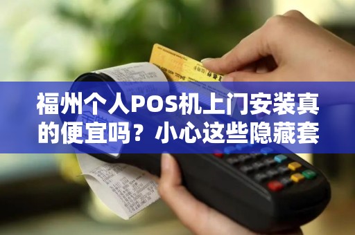 福州个人POS机上门安装真的便宜吗？小心这些隐藏套路！