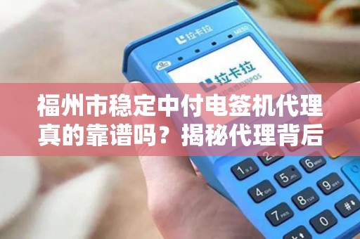 福州市稳定中付电签机代理真的靠谱吗？揭秘代理背后的5大陷阱与3个核心优势！