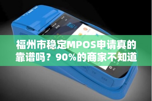 福州市稳定MPOS申请真的靠谱吗？90%的商家不知道的3大隐藏风险！
