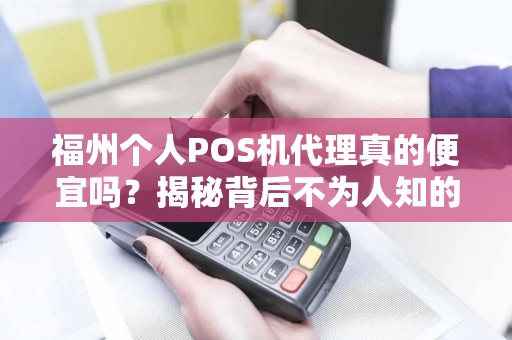 福州个人POS机代理真的便宜吗？揭秘背后不为人知的陷阱！