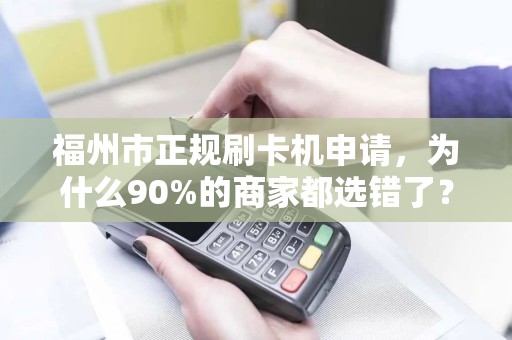福州市正规刷卡机申请，为什么90%的商家都选错了？