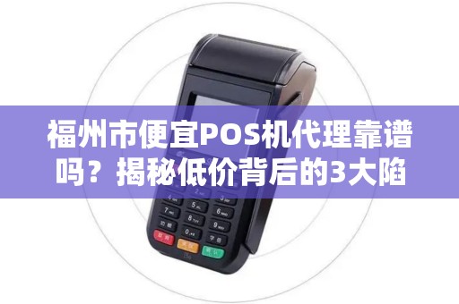 福州市便宜POS机代理靠谱吗?揭秘低价背后的3大陷阱! 福州市便宜POS机代理靠谱吗?揭秘低价背后的3大陷阱!