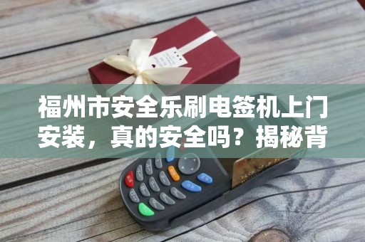 福州市安全乐刷电签机上门安装，真的安全吗？揭秘背后的5大隐患！