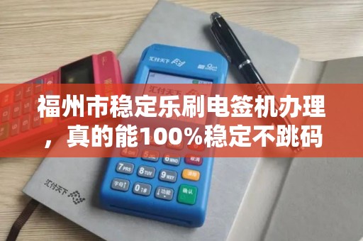福州市稳定乐刷电签机办理,真的能100%稳定不跳码吗?揭秘行业内幕! 福州市稳定乐刷电签机办理,真的能100%稳定不跳码吗?揭秘行业内幕!