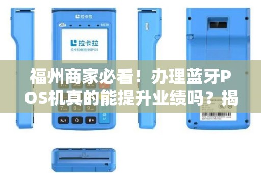 福州商家必看！办理蓝牙POS机真的能提升业绩吗？揭秘3大隐藏陷阱！