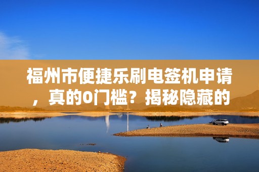 福州市便捷乐刷电签机申请,真的0门槛?揭秘隐藏的5大陷阱! 福州市便捷乐刷电签机申请,真的0门槛?揭秘隐藏的5大陷阱!