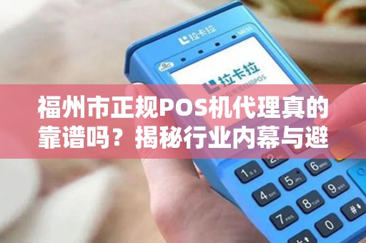 福州市正规POS机代理真的靠谱吗？揭秘行业内幕与避坑指南！