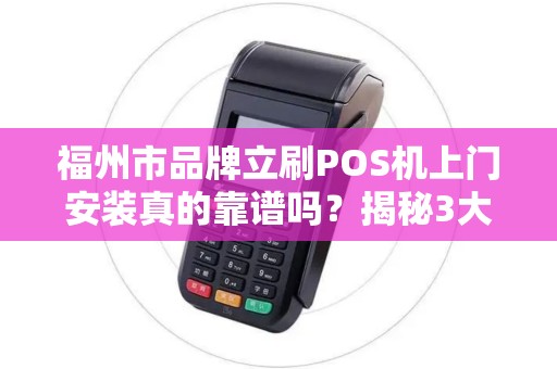 福州市品牌立刷POS机上门安装真的靠谱吗？揭秘3大避坑指南！