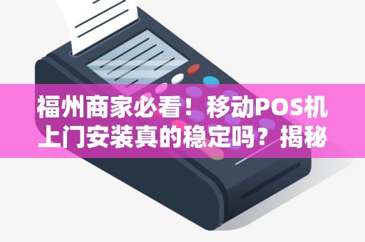 福州商家必看！移动POS机上门安装真的稳定吗？揭秘行业内幕！