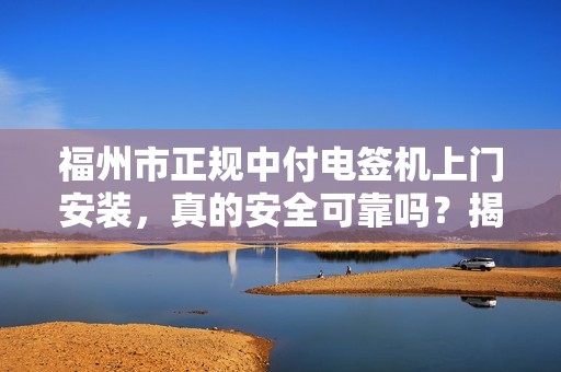 福州市正规中付电签机上门安装，真的安全可靠吗？揭秘背后的5大陷阱！