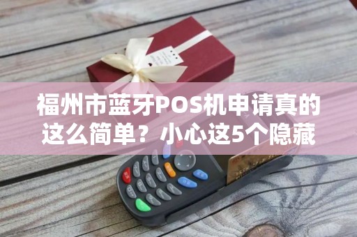 福州市蓝牙POS机申请真的这么简单？小心这5个隐藏陷阱！