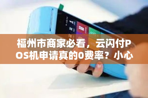 福州市商家必看,云闪付POS机申请真的0费率?小心这些隐藏陷阱! 福州市商家必看,云闪付POS机申请真的0费率?小心这些隐藏陷阱!