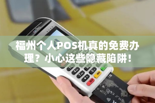 福州个人POS机真的免费办理?小心这些隐藏陷阱! 福州个人POS机真的免费办理?小心这些隐藏陷阱!