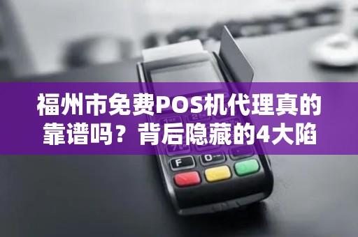福州市免费POS机代理真的靠谱吗？背后隐藏的4大陷阱！