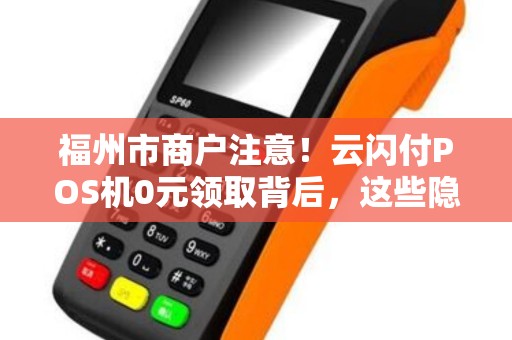 福州市商户注意!云闪付POS机0元领取背后,这些隐藏福利和风险你了解吗? 福州市商户注意!云闪付POS机0元领取背后,这些隐藏福利和风险你了解吗?