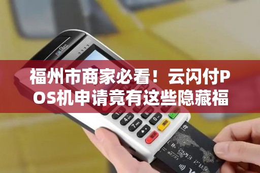 福州市商家必看!云闪付POS机申请竟有这些隐藏福利?90%的人不知道! 福州市商家必看!云闪付POS机申请竟有这些隐藏福利?90%的人不知道!