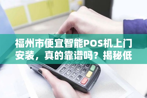 福州市便宜智能POS机上门安装,真的靠谱吗?揭秘低价背后的真相! 福州市便宜智能POS机上门安装,真的靠谱吗?揭秘低价背后的真相!