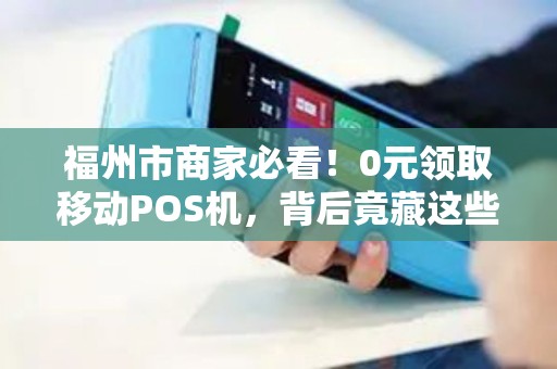 福州市商家必看!0元领取移动POS机,背后竟藏这些‘猫腻’ 福州市商家必看!0元领取移动POS机,背后竟藏这些‘猫腻’