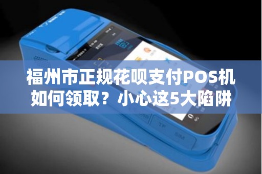 福州市正规花呗支付POS机如何领取？小心这5大陷阱！