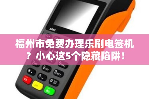 福州市免费办理乐刷电签机？小心这5个隐藏陷阱！
