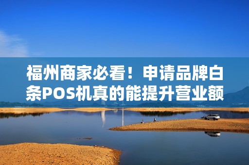 福州商家必看!申请品牌白条POS机真的能提升营业额?揭秘3大隐藏陷阱! 福州商家必看!申请品牌白条POS机真的能提升营业额?揭秘3大隐藏陷阱!