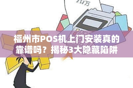 福州市POS机上门安装真的靠谱吗？揭秘3大隐藏陷阱与避坑指南！