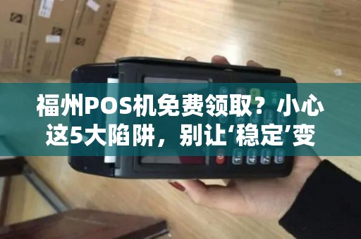 福州POS机免费领取?小心这5大陷阱,别让‘稳定’变成‘隐患’ 福州POS机免费领取?小心这5大陷阱,别让‘稳定’变成‘隐患’