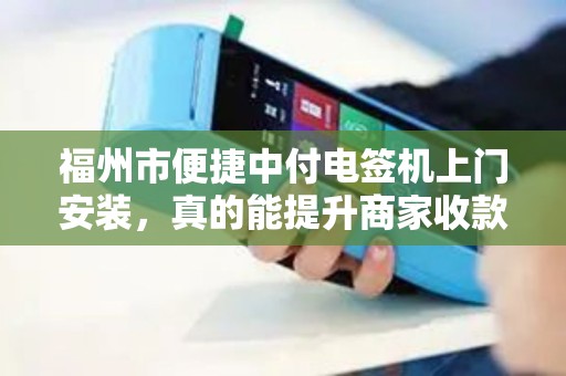 福州市便捷中付电签机上门安装，真的能提升商家收款效率吗？