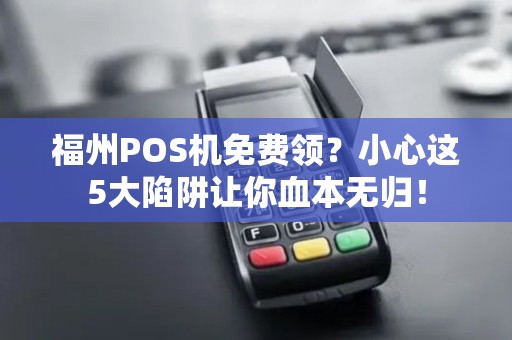 福州POS机免费领？小心这5大陷阱让你血本无归！