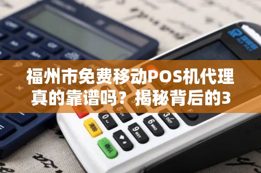 福州市免费移动POS机代理真的靠谱吗?揭秘背后的3大陷阱! 福州市免费移动POS机代理真的靠谱吗?揭秘背后的3大陷阱!