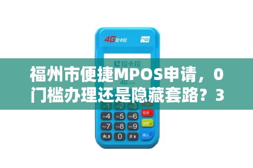 福州市便捷MPOS申请，0门槛办理还是隐藏套路？3分钟揭秘真相！