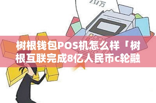 树根钱包POS机怎么样「树根互联完成8亿人民币c轮融资」