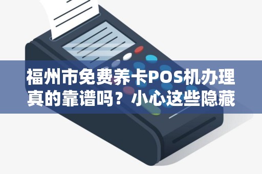 福州市免费养卡POS机办理真的靠谱吗?小心这些隐藏陷阱! 福州市免费养卡POS机办理真的靠谱吗?小心这些隐藏陷阱!