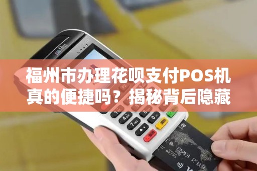 福州市办理花呗支付POS机真的便捷吗?揭秘背后隐藏的3大陷阱! 福州市办理花呗支付POS机真的便捷吗?揭秘背后隐藏的3大陷阱!
