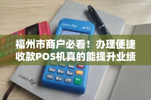 福州市商户必看！办理便捷收款POS机真的能提升业绩吗？揭秘5大隐藏陷阱！