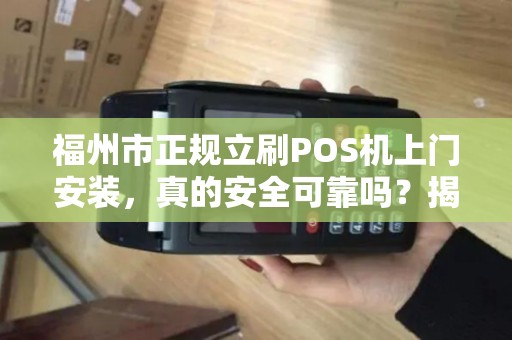 福州市正规立刷POS机上门安装，真的安全可靠吗？揭秘背后三大陷阱！