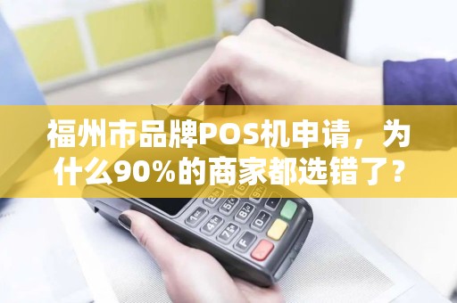 福州市品牌POS机申请，为什么90%的商家都选错了？这些隐藏坑你必须知道！