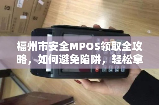 福州市安全MPOS领取全攻略，如何避免陷阱，轻松拿到正规设备？