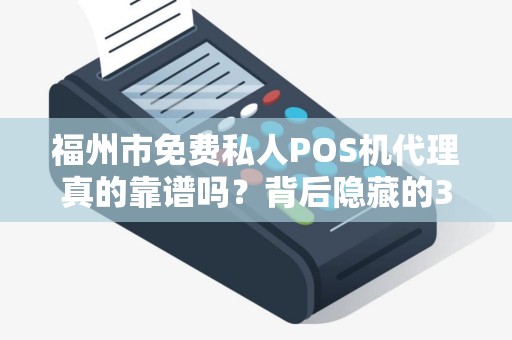 福州市免费私人POS机代理真的靠谱吗？背后隐藏的3大陷阱！