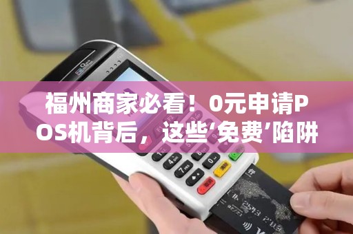 福州商家必看！0元申请POS机背后，这些‘免费’陷阱你了解吗？