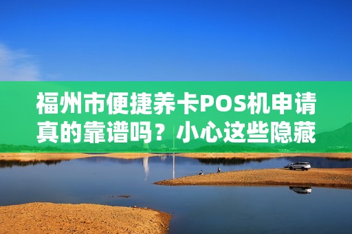 福州市便捷养卡POS机申请真的靠谱吗？小心这些隐藏陷阱！