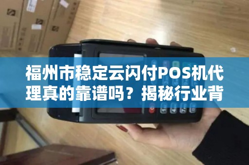 福州市稳定云闪付POS机代理真的靠谱吗?揭秘行业背后的5大陷阱与机遇! 福州市稳定云闪付POS机代理真的靠谱吗?揭秘行业背后的5大陷阱与机遇!