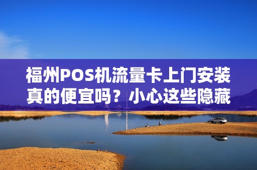 福州POS机流量卡上门安装真的便宜吗？小心这些隐藏陷阱！